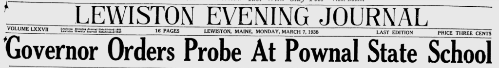 Front Page Headline from the Lewiston Evening Journal, March 7, 1938: Governor Orders Probe At Pownal State School